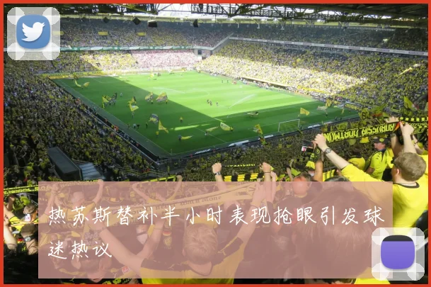 热苏斯替补半小时表现抢眼引发球迷热议
