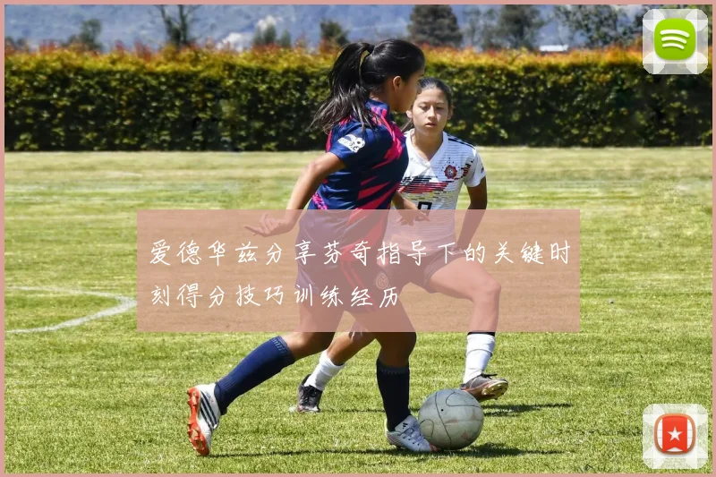 爱德华兹分享芬奇指导下的关键时刻得分技巧训练经历