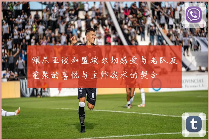 佩尼亚谈加盟埃尔切感受与老队友重聚的喜悦与主帅战术的契合