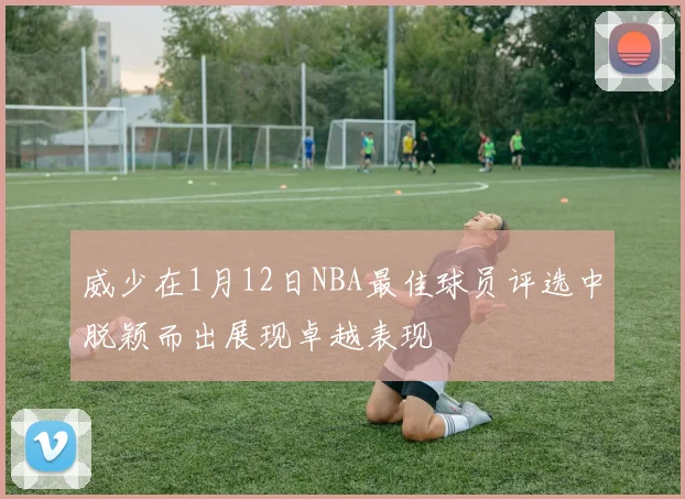 威少在1月12日NBA最佳球员评选中脱颖而出展现卓越表现