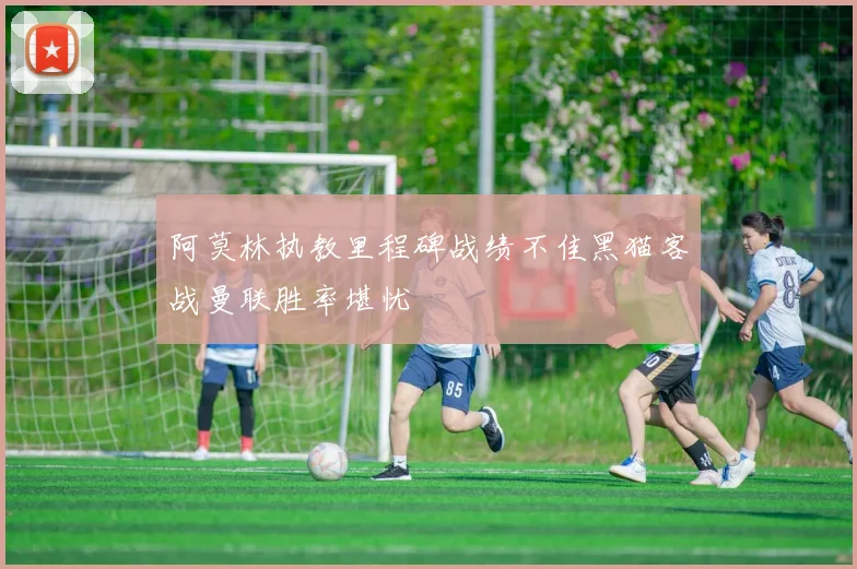 阿莫林执教里程碑战绩不佳黑猫客战曼联胜率堪忧