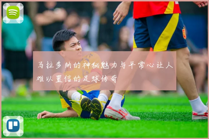 马拉多纳的神秘魅力与平常心让人难以置信的足球传奇
