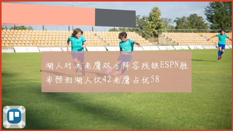 湖人对决老鹰双方阵容残缺ESPN胜率预测湖人仅42老鹰占优58
