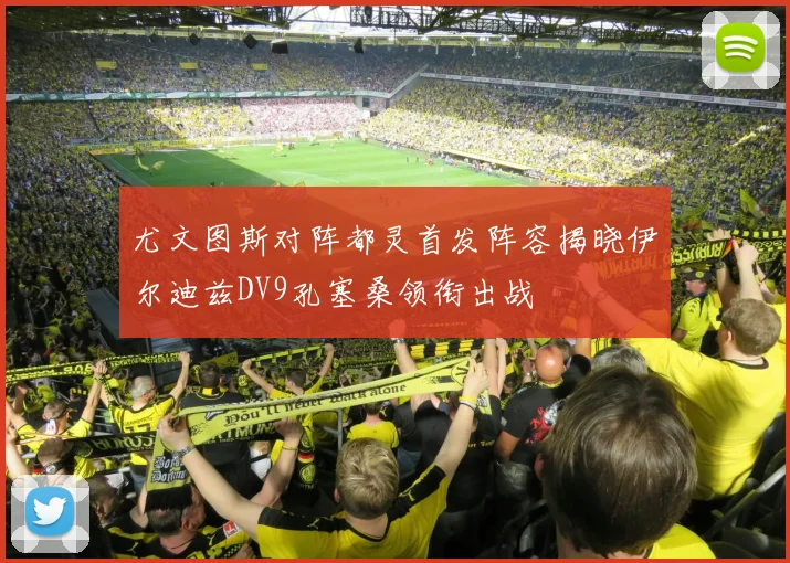 尤文图斯对阵都灵首发阵容揭晓伊尔迪兹DV9孔塞桑领衔出战