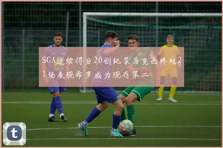 SGA连续得分20创纪录马克西终结21场表现希罗成为现存第二