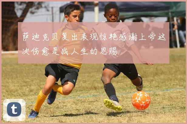 萨迪克贝复出表现惊艳感谢上帝这次伤愈是我人生的恩赐