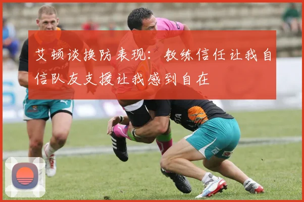 艾顿谈换防表现：教练信任让我自信队友支援让我感到自在
