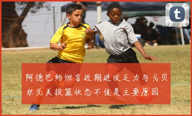阿德巴约坦言近期进攻乏力与戈贝尔无关投篮状态不佳是主要原因