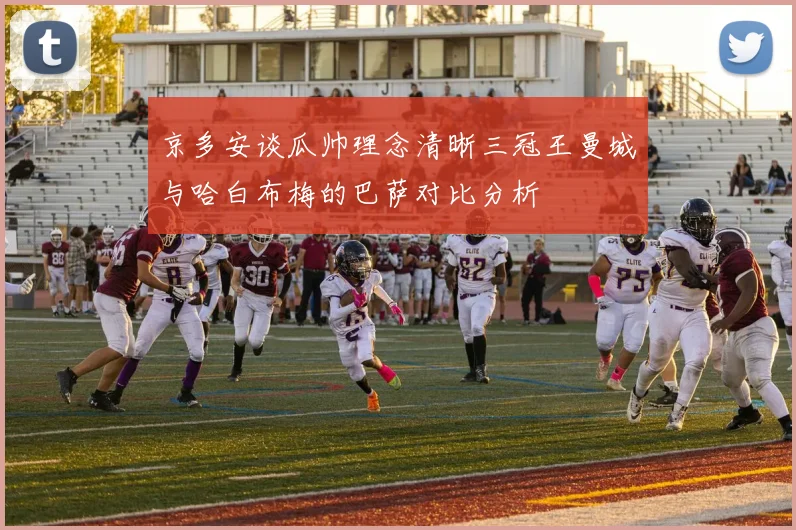 京多安谈瓜帅理念清晰三冠王曼城与哈白布梅的巴萨对比分析