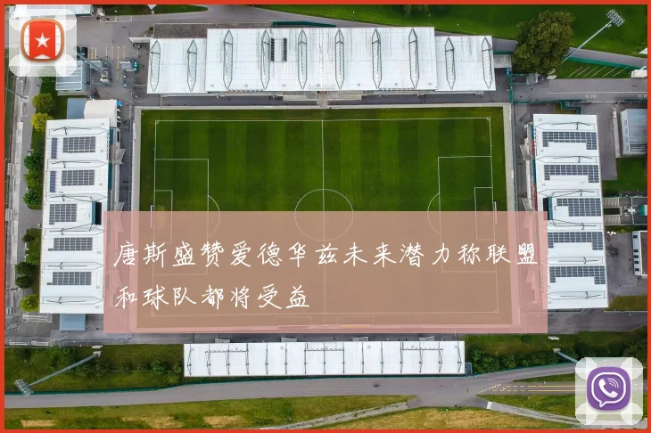 唐斯盛赞爱德华兹未来潜力称联盟和球队都将受益