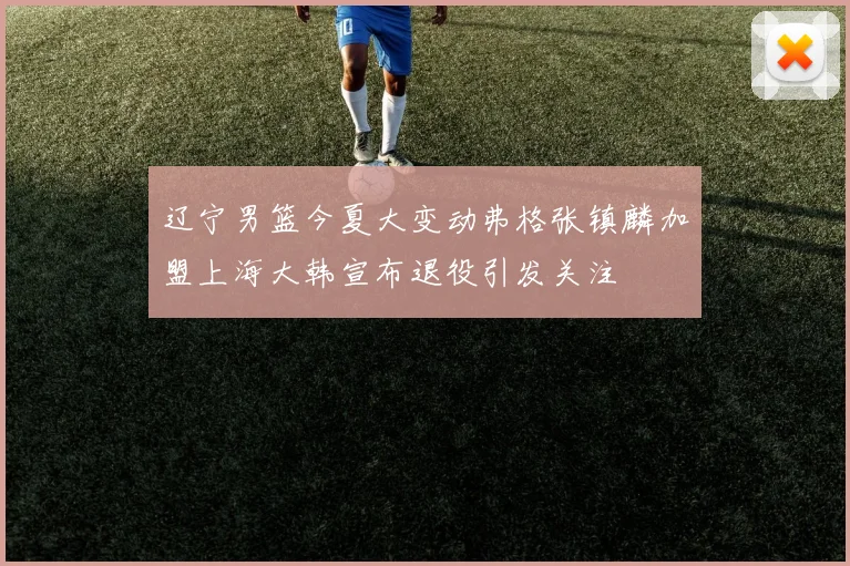 辽宁男篮今夏大变动弗格张镇麟加盟上海大韩宣布退役引发关注