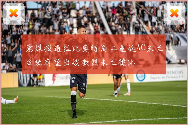 意媒报道拉比奥特周二重返AC米兰合练有望出战激烈米兰德比