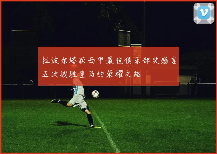 拉波尔塔获西甲最佳俱乐部奖感言五次战胜皇马的荣耀之路