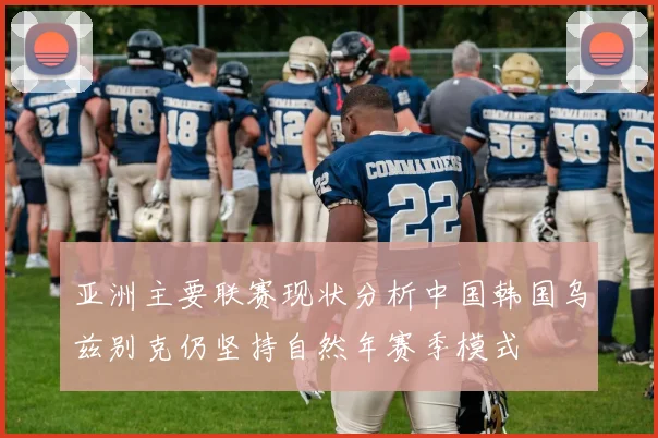 亚洲主要联赛现状分析中国韩国乌兹别克仍坚持自然年赛季模式
