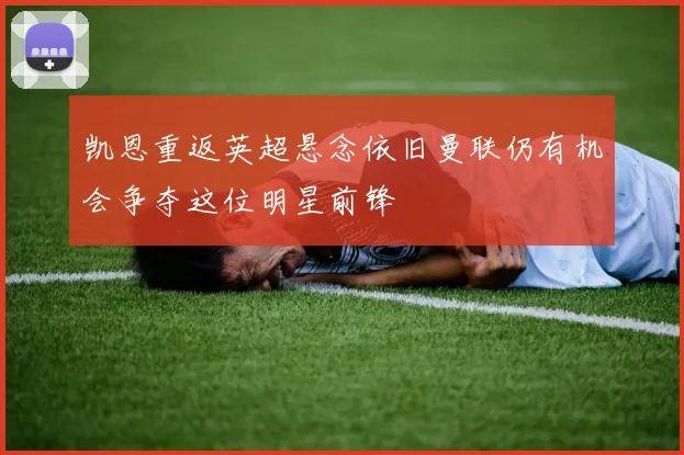 凯恩重返英超悬念依旧曼联仍有机会争夺这位明星前锋