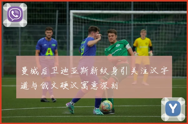 曼城后卫迪亚斯新纹身引关注汉字道与俄文硬汉寓意深刻