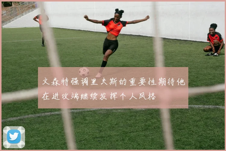 文森特强调里夫斯的重要性期待他在进攻端继续发挥个人风格
