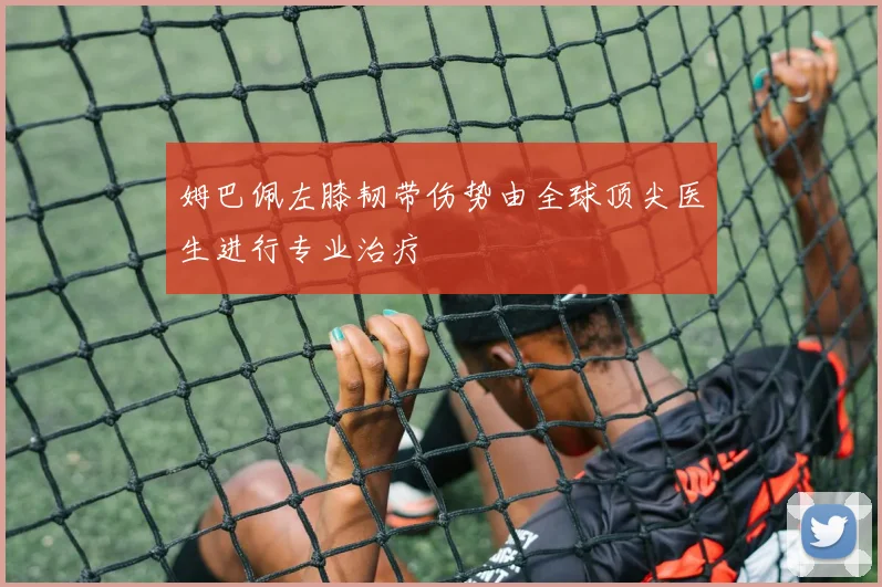 姆巴佩左膝韧带伤势由全球顶尖医生进行专业治疗