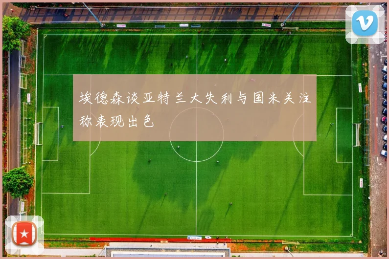埃德森谈亚特兰大失利与国米关注称表现出色