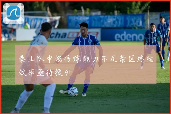 泰山队中场传球能力不足禁区终结效率亟待提升