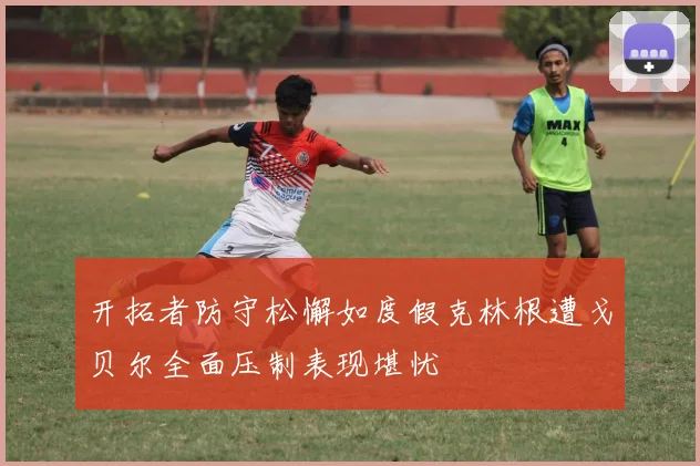 开拓者防守松懈如度假克林根遭戈贝尔全面压制表现堪忧