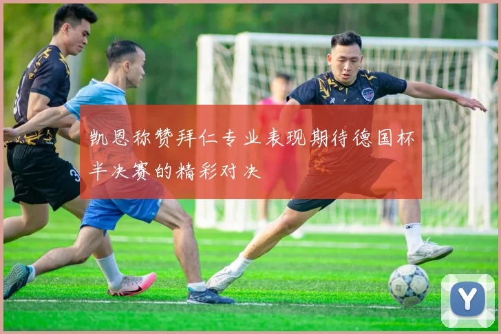 凯恩称赞拜仁专业表现期待德国杯半决赛的精彩对决