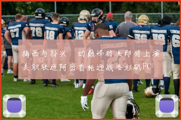 梅西与孙兴慜的巅峰对决即将上演美职联迈阿密首轮迎战洛杉矶FC