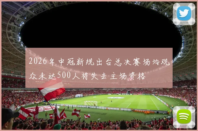 2026年中冠新规出台总决赛场均观众未达500人将失去主场资格
