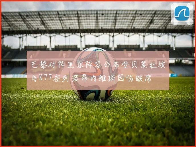 巴黎对阵里尔阵容公布登贝莱杜埃与K77在列若昂内维斯因伤缺席