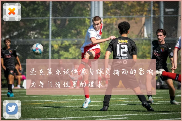 圣克莱尔谈偶像与球员梅西的影响力与门将位置的追求