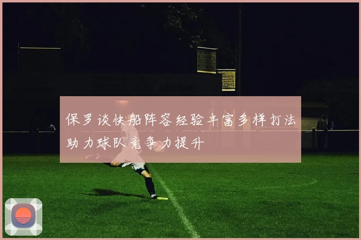 保罗谈快船阵容经验丰富多样打法助力球队竞争力提升