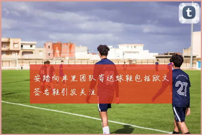 安踏向库里团队寄送球鞋包括欧文签名鞋引发关注