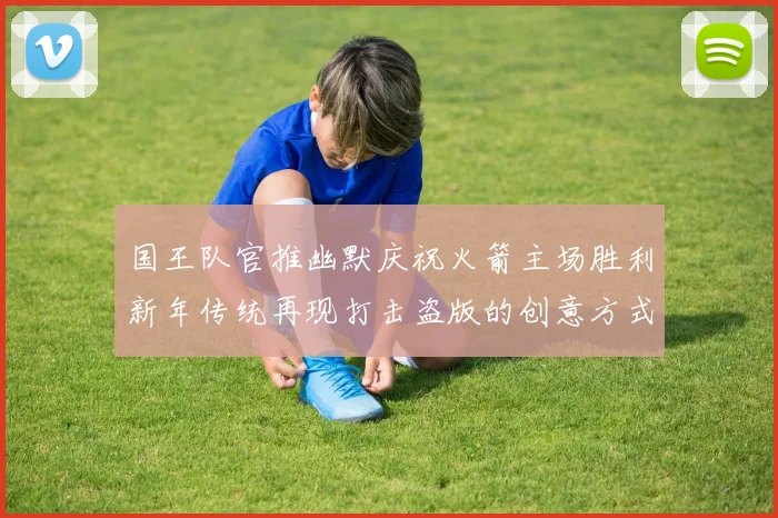 国王队官推幽默庆祝火箭主场胜利新年传统再现打击盗版的创意方式