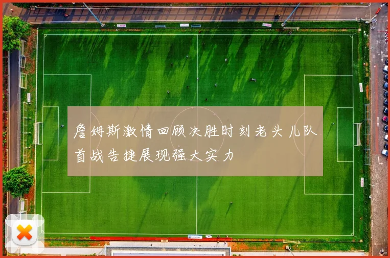 詹姆斯激情回顾决胜时刻老头儿队首战告捷展现强大实力