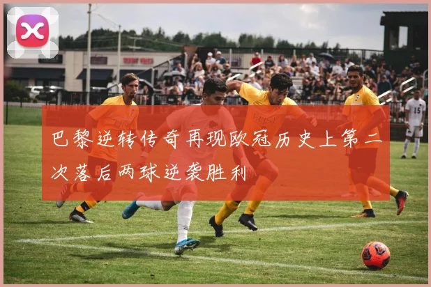 巴黎逆转传奇再现欧冠历史上第二次落后两球逆袭胜利