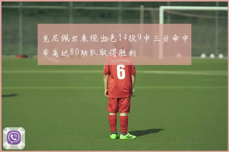 克尼佩尔表现出色14投9中三分命中率高达80助队取得胜利