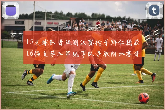 15支球队晋级淘汰赛枪手拜仁稳获16强皇萨车军城等队争取附加赛资格