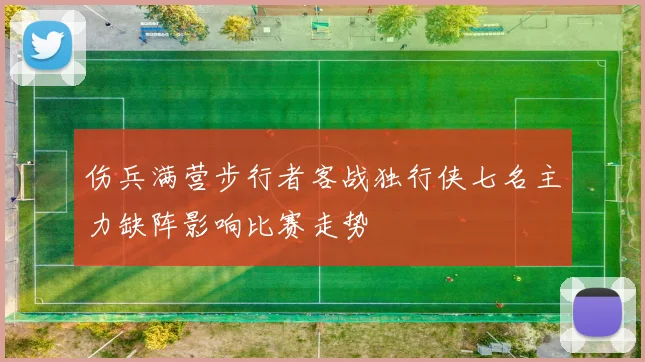 伤兵满营步行者客战独行侠七名主力缺阵影响比赛走势
