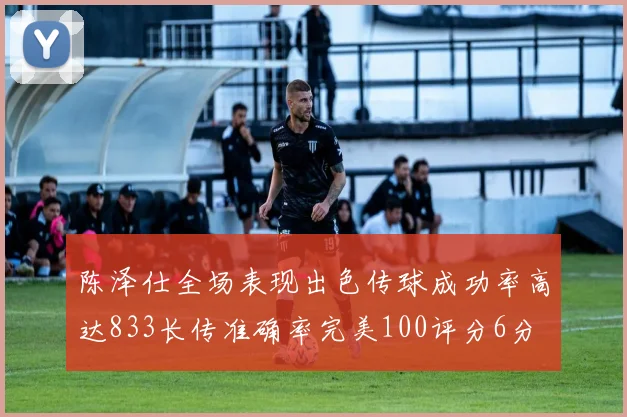 陈泽仕全场表现出色传球成功率高达833长传准确率完美100评分6分