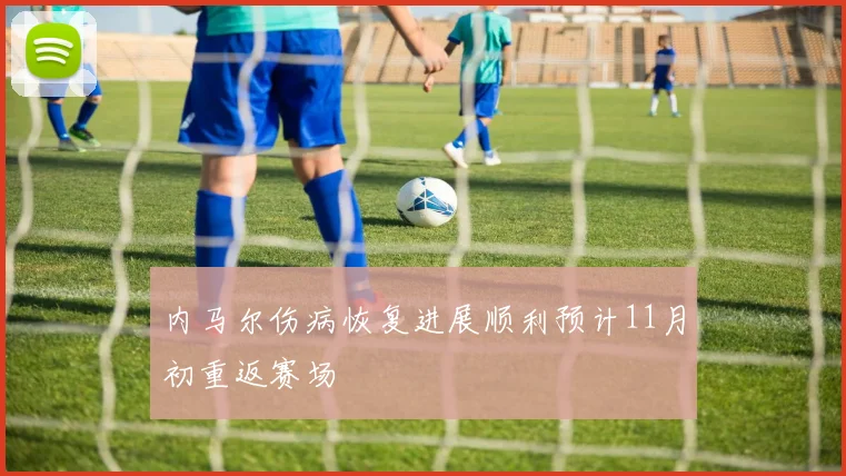 内马尔伤病恢复进展顺利预计11月初重返赛场