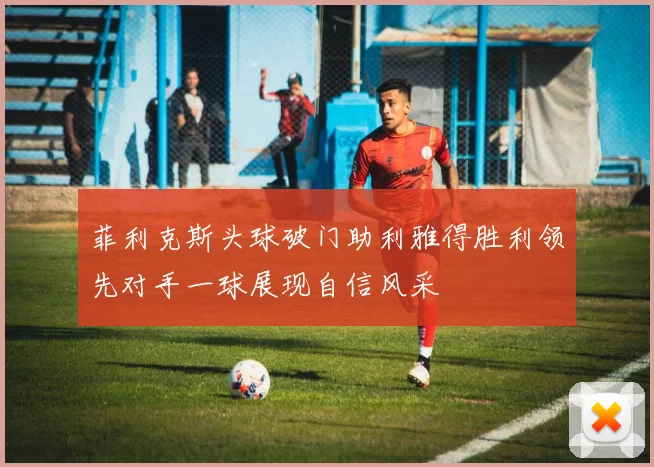 菲利克斯头球破门助利雅得胜利领先对手一球展现自信风采