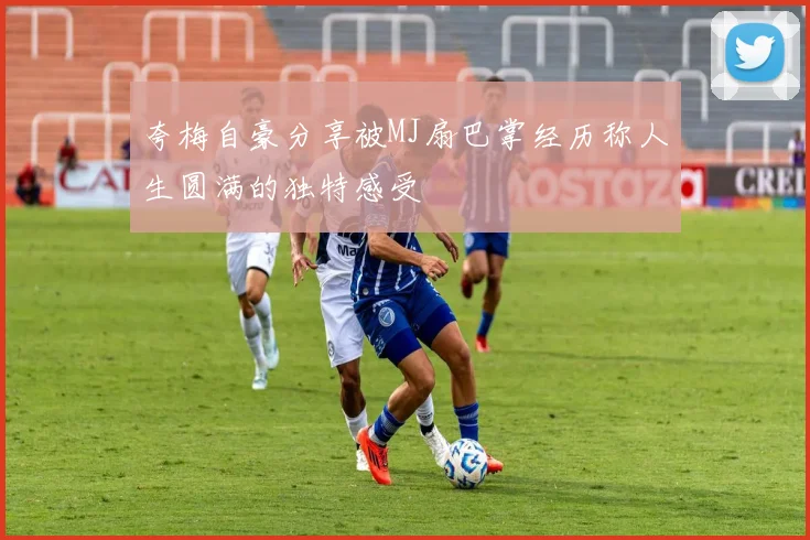 夸梅自豪分享被MJ扇巴掌经历称人生圆满的独特感受