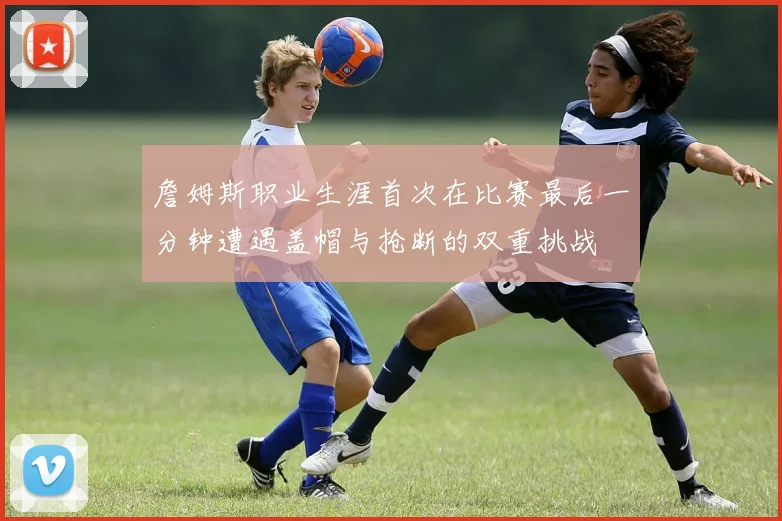 詹姆斯职业生涯首次在比赛最后一分钟遭遇盖帽与抢断的双重挑战