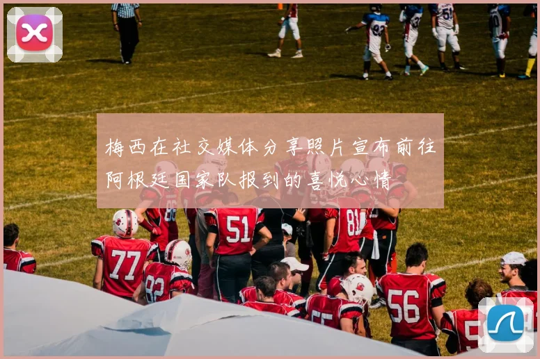 梅西在社交媒体分享照片宣布前往阿根廷国家队报到的喜悦心情