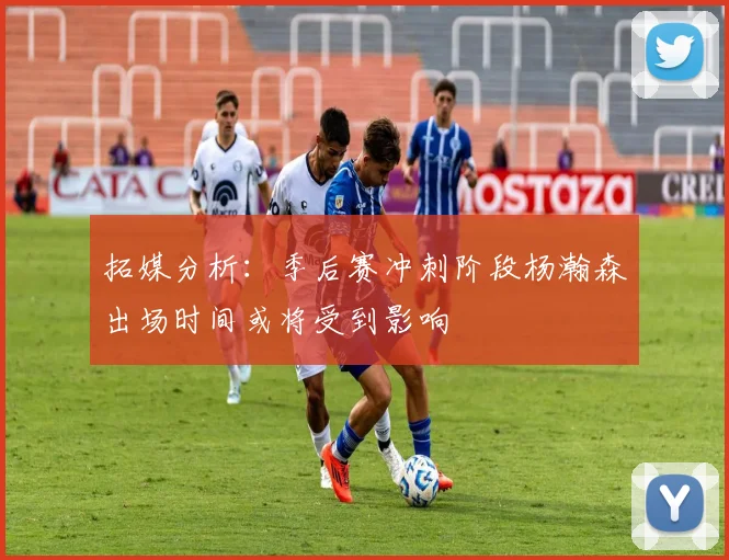 拓媒分析：季后赛冲刺阶段杨瀚森出场时间或将受到影响