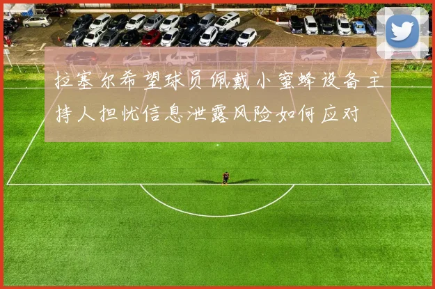 拉塞尔希望球员佩戴小蜜蜂设备主持人担忧信息泄露风险如何应对