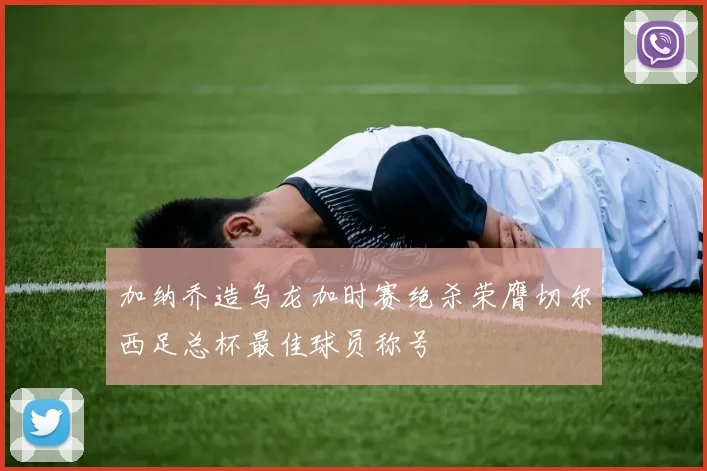 加纳乔造乌龙加时赛绝杀荣膺切尔西足总杯最佳球员称号