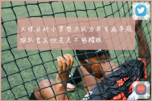 火媒分析小贾潜力认为其可成争冠球队首发但星光不够耀眼