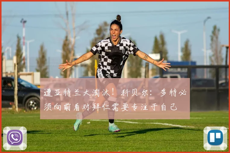 遭亚特兰大淘汰！科贝尔：多特必须向前看对拜仁需要专注于自己