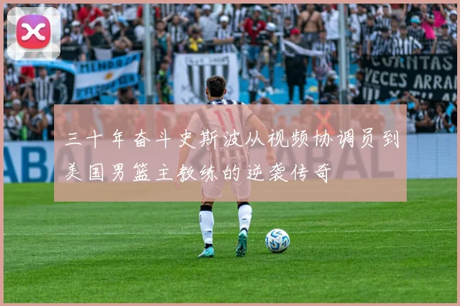 三十年奋斗史斯波从视频协调员到美国男篮主教练的逆袭传奇